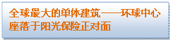 文本框: 全球最大的单体建筑——环球中心座落于阳光保险正对面